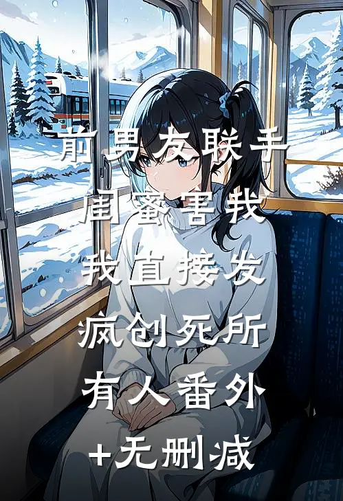 前男友联手闺蜜害我，我直接发疯创死所有人番外+无删减