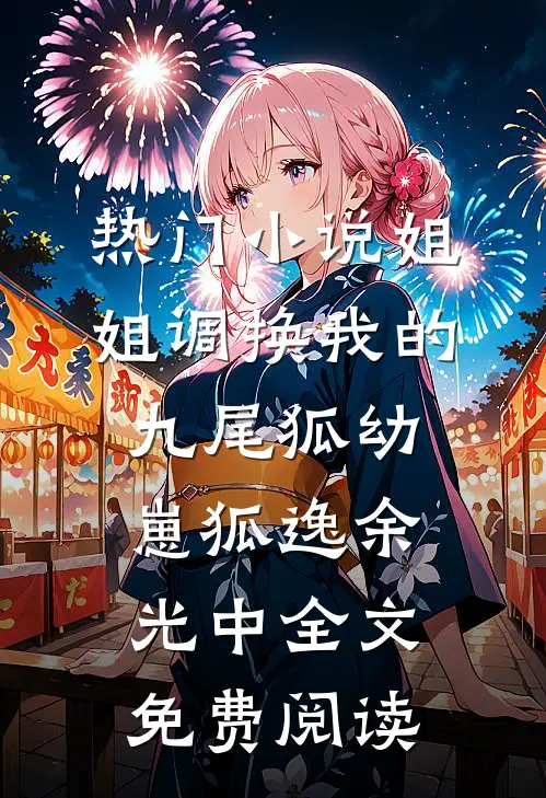 热门小说姐姐调换我的九尾狐幼崽狐逸余光中全文免费阅读