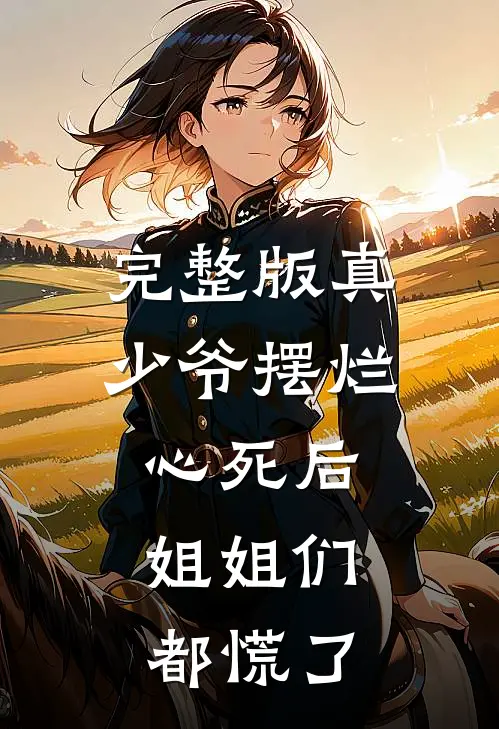 完整版真少爷摆烂心死后，姐姐们都慌了