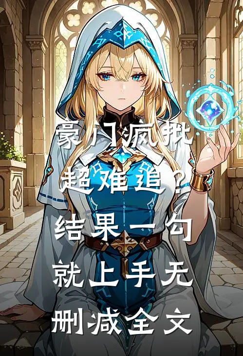 豪门疯批超难追？结果一勾就上手无删减全文