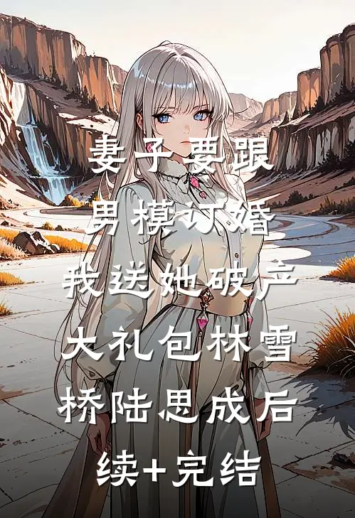 妻子要跟男模订婚，我送她破产大礼包林雪桥陆思成后续+完结