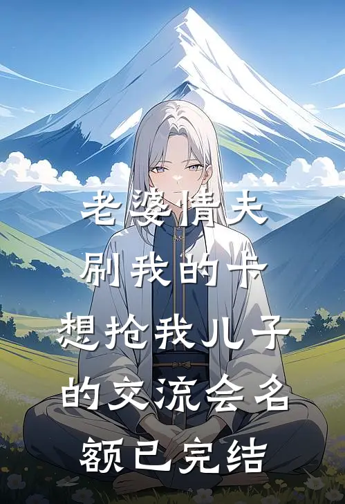 老婆情夫刷我的卡，想抢我儿子的交流会名额已完结